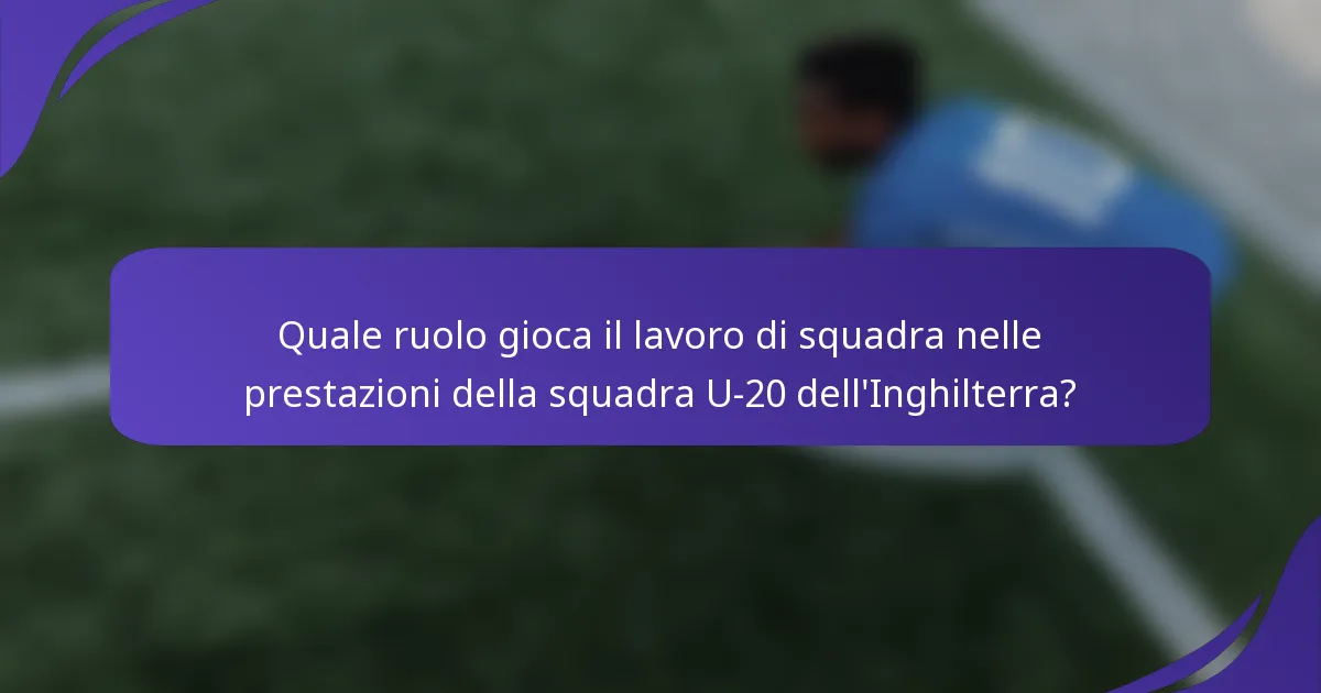 Quale ruolo gioca il lavoro di squadra nelle prestazioni della squadra U-20 dell'Inghilterra?