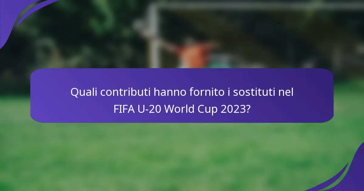 Quali contributi hanno fornito i sostituti nel FIFA U-20 World Cup 2023?