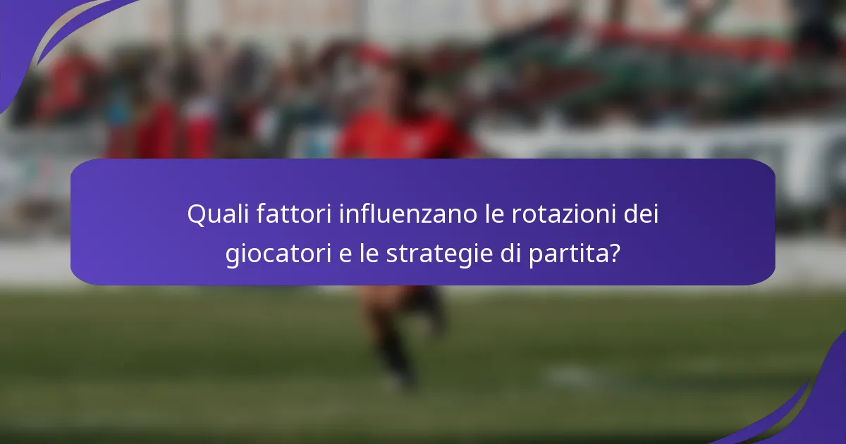 Quali fattori influenzano le rotazioni dei giocatori e le strategie di partita?
