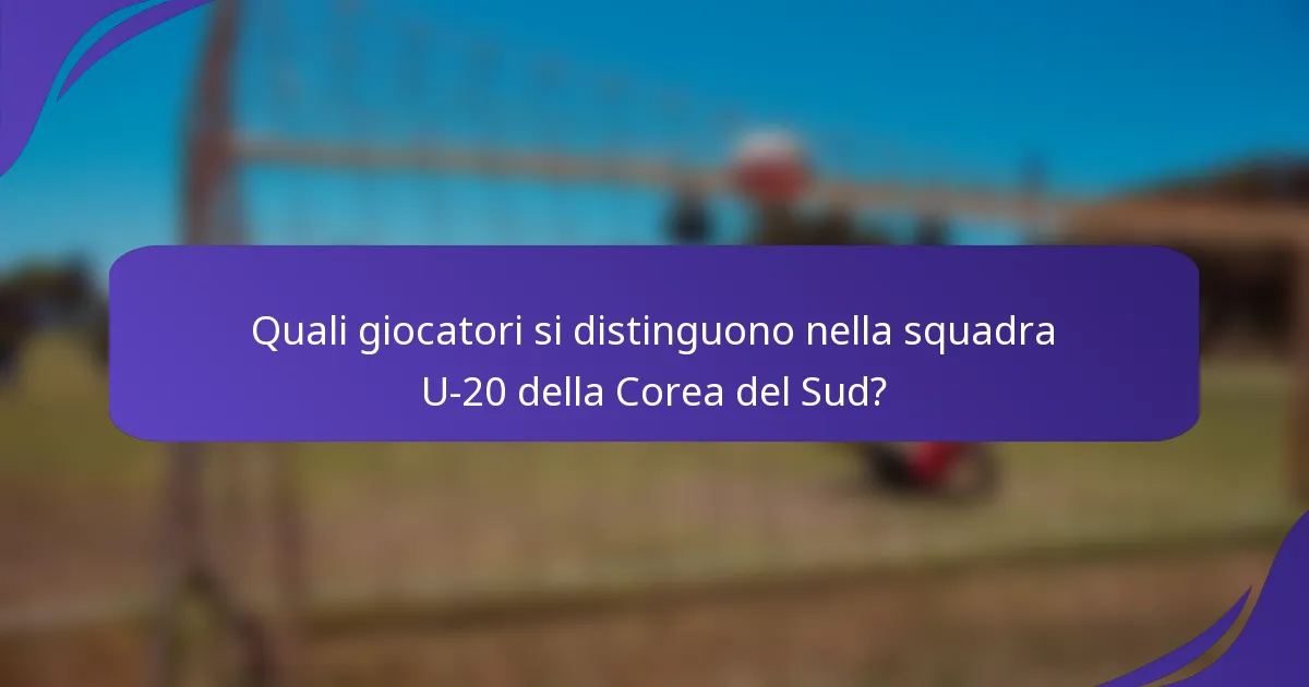 Quali giocatori si distinguono nella squadra U-20 della Corea del Sud?