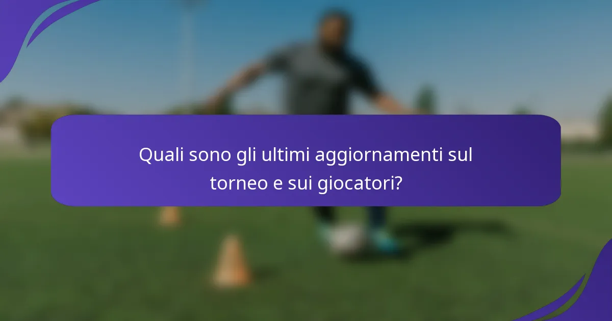 Quali sono gli ultimi aggiornamenti sul torneo e sui giocatori?