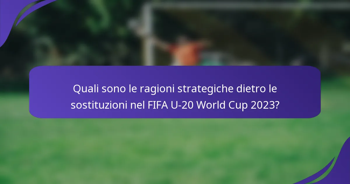 Quali sono le ragioni strategiche dietro le sostituzioni nel FIFA U-20 World Cup 2023?