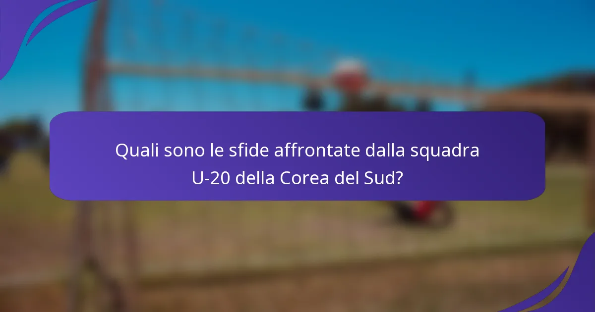 Quali sono le sfide affrontate dalla squadra U-20 della Corea del Sud?