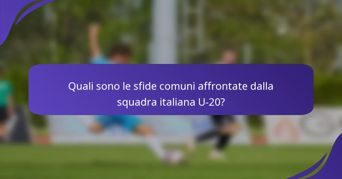 Quali sono le sfide comuni affrontate dalla squadra italiana U-20?