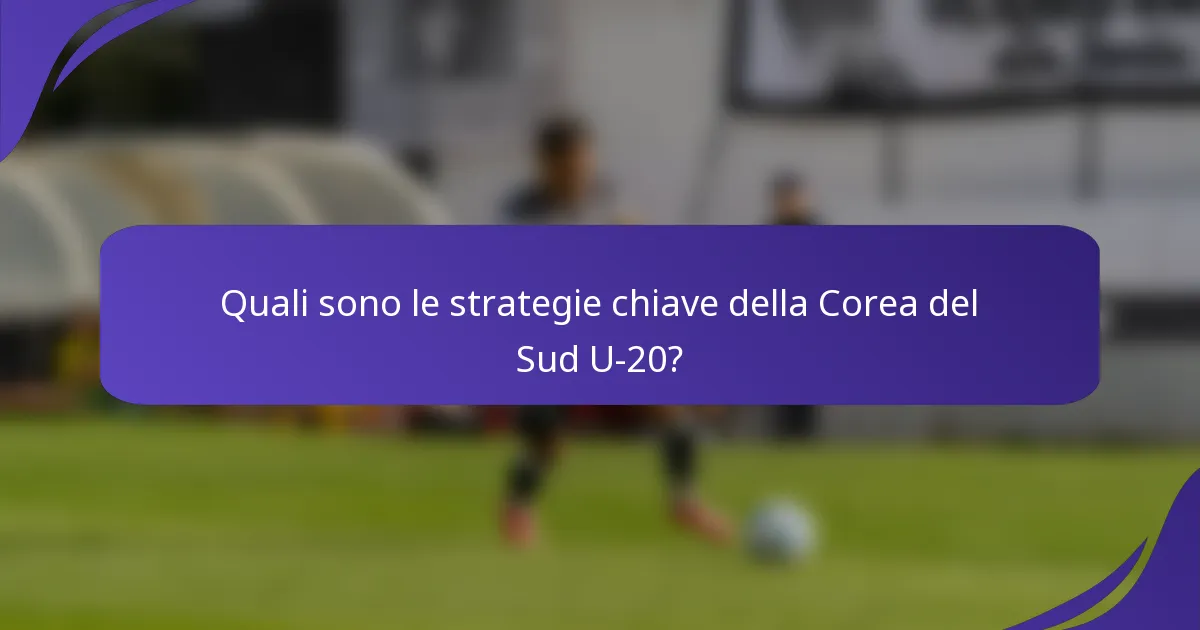 Quali sono le strategie chiave della Corea del Sud U-20?